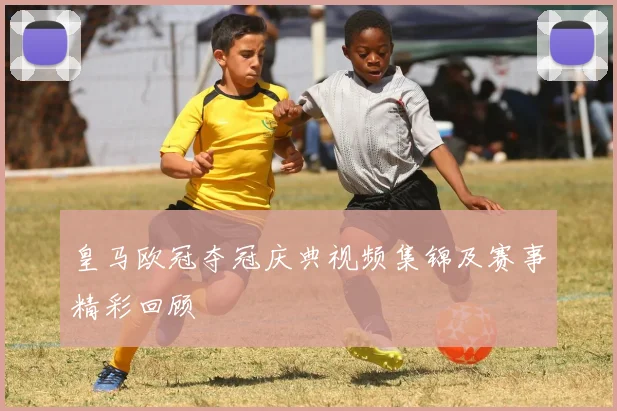 皇马欧冠夺冠庆典视频集锦及赛事精彩回顾