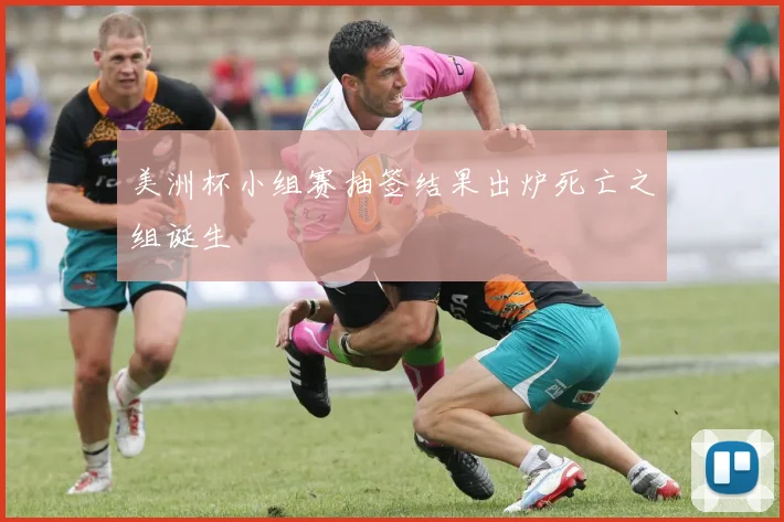 美洲杯小组赛抽签结果出炉死亡之组诞生