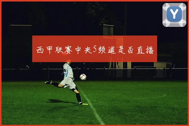 西甲联赛中央5频道是否直播