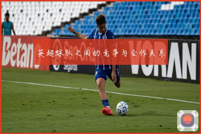 英超球队之间的竞争与合作关系