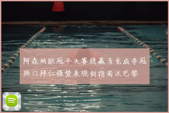 阿森纳欧冠半决赛稳赢马竞成夺冠热门拜仁强势表现剑指淘汰巴黎