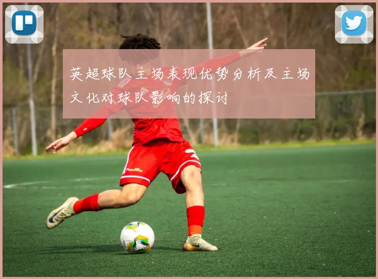 英超球队主场表现优势分析及主场文化对球队影响的探讨