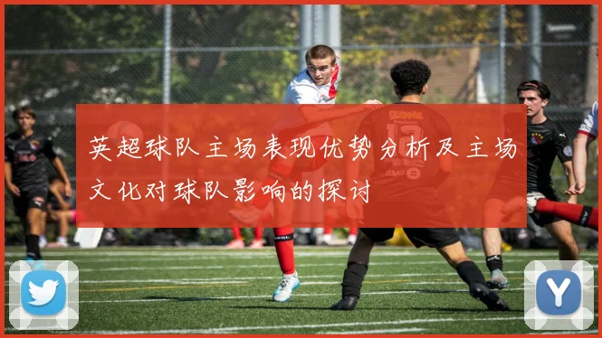 英超球队主场表现优势分析及主场文化对球队影响的探讨